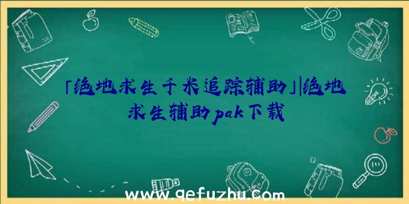 「绝地求生千米追踪辅助」|绝地求生辅助pak下载